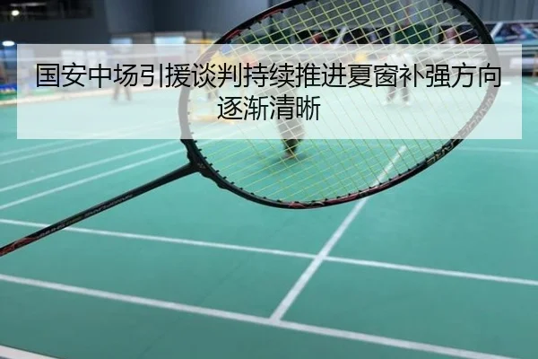 国安中场引援谈判持续推进夏窗补强方向逐渐清晰
