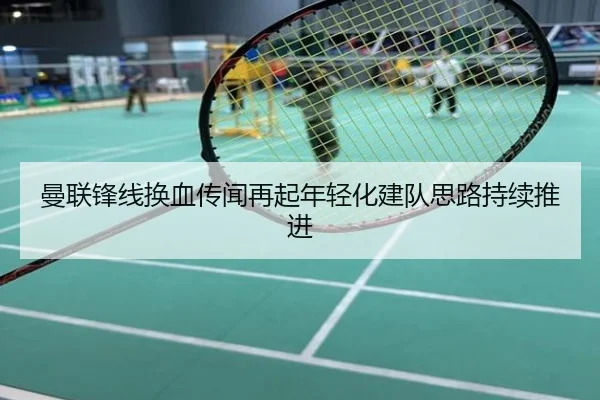 曼联锋线换血传闻再起年轻化建队思路持续推进