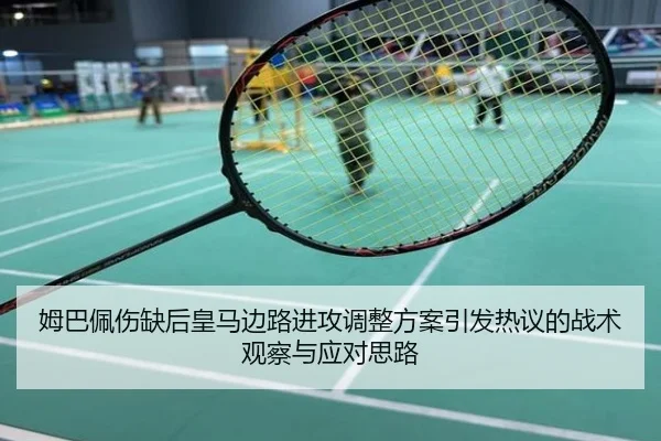 姆巴佩伤缺后皇马边路进攻调整方案引发热议的战术观察与应对思路